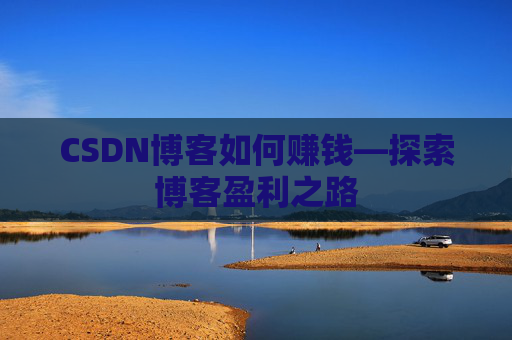 CSDN博客如何赚钱—探索博客盈利之路